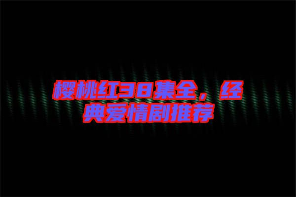 櫻桃紅38集全，經(jīng)典愛情劇推薦