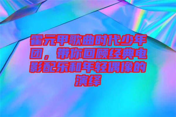 霍元甲歌曲時代少年團(tuán)，帶你回顧經(jīng)典電影配樂和年輕偶像的演繹
