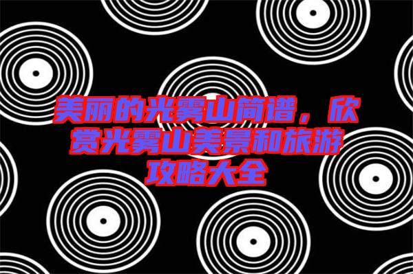 美麗的光霧山簡(jiǎn)譜，欣賞光霧山美景和旅游攻略大全