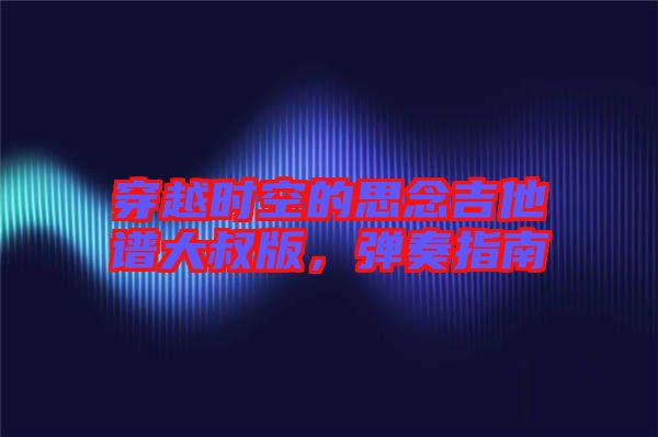 穿越時空的思念吉他譜大叔版，彈奏指南