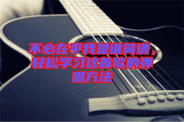 不必在乎我是誰簡譜，輕松學習這首歌的彈唱方法