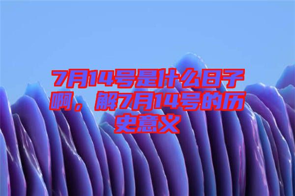 7月14號是什么日子啊，解7月14號的歷史意義