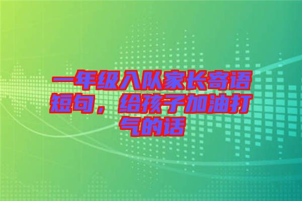 一年級(jí)入隊(duì)家長(zhǎng)寄語(yǔ)短句，給孩子加油打氣的話(huà)