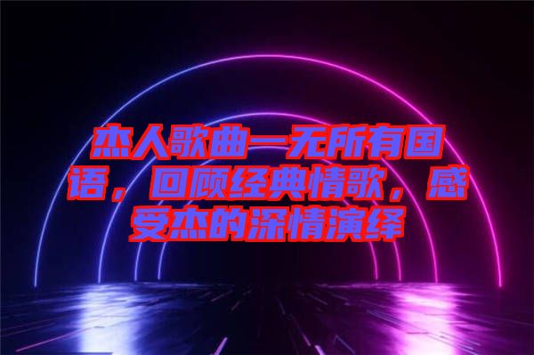 杰人歌曲一無(wú)所有國(guó)語(yǔ)，回顧經(jīng)典情歌，感受杰的深情演繹