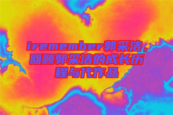 iremember郭采潔，回顧郭采潔的成長歷程與代作品
