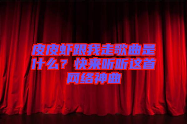 皮皮蝦跟我走歌曲是什么？快來(lái)聽(tīng)聽(tīng)這首網(wǎng)絡(luò)神曲