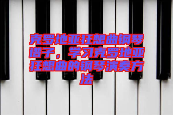 克羅地亞狂想曲鋼琴譜子，學(xué)習(xí)克羅地亞狂想曲的鋼琴演奏方法