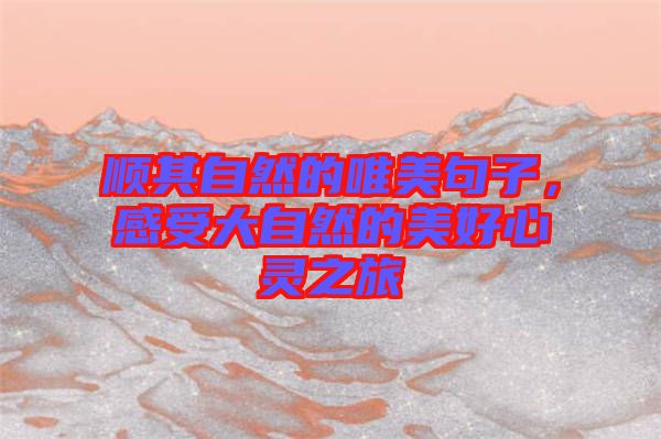 順其自然的唯美句子，感受大自然的美好心靈之旅