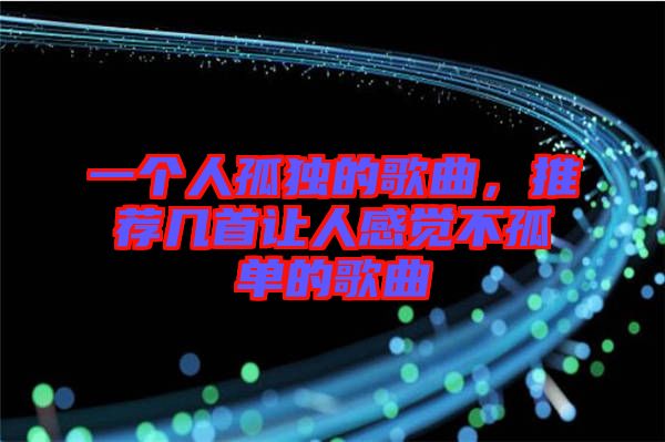 一個人孤獨(dú)的歌曲，推薦幾首讓人感覺不孤單的歌曲