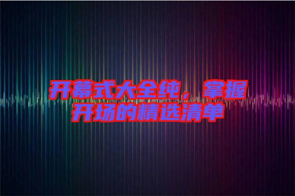 開(kāi)幕式大全純，掌握開(kāi)場(chǎng)的精選清單