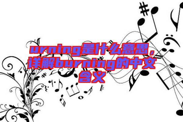 urning是什么意思，詳解burning的中文含義