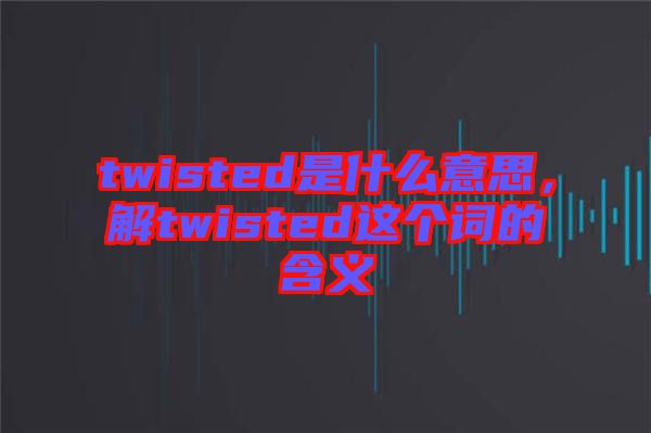twisted是什么意思，解twisted這個詞的含義