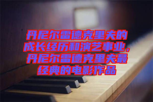 丹尼爾雷德克里夫的成長經歷和演藝事業(yè)，丹尼爾雷德克里夫最經典的電影作品