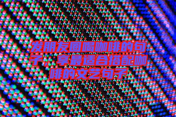 發(fā)朋友圈喝咖啡的句子，享最適合搭配咖啡的文藝句子