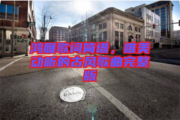 鴻雁歌詞簡譜，唯美動聽的古風歌曲完整版