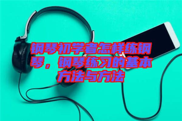 鋼琴初學(xué)者怎樣練鋼琴，鋼琴練習(xí)的基本方法與方法