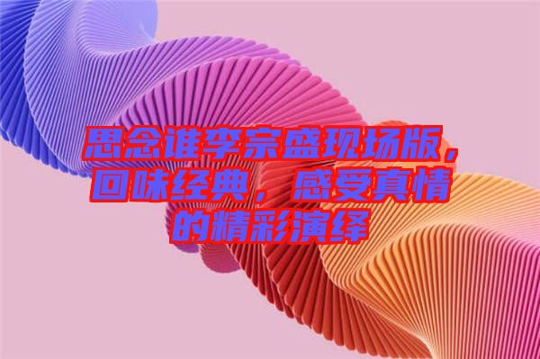 思念誰李宗盛現(xiàn)場版，回味經(jīng)典，感受真情的精彩演繹