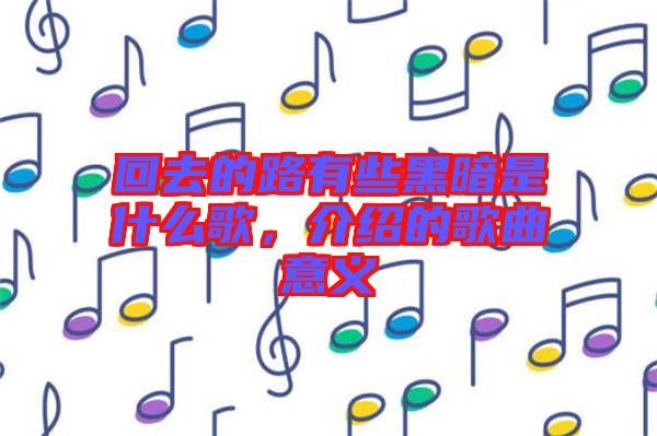 回去的路有些黑暗是什么歌，介紹的歌曲意義
