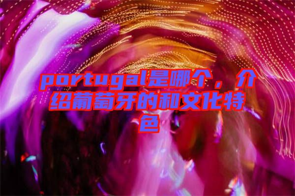 portugal是哪個，介紹葡萄牙的和文化特色