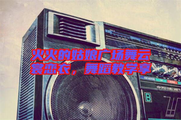火火的姑娘廣場舞云裳戀衣，舞蹈教學(xué)享