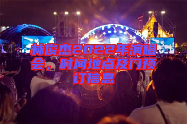 林俊杰2022年演唱會(huì)，時(shí)間地點(diǎn)及門(mén)預(yù)訂信息