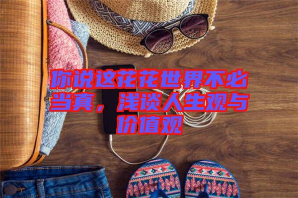 你說(shuō)這花花世界不必當(dāng)真，淺談人生觀與價(jià)值觀