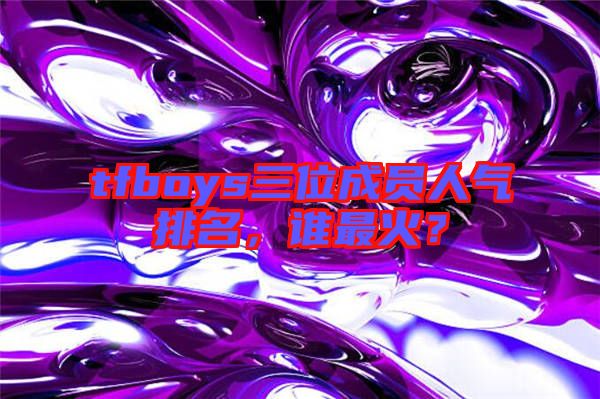 tfboys三位成員人氣排名，誰最火？