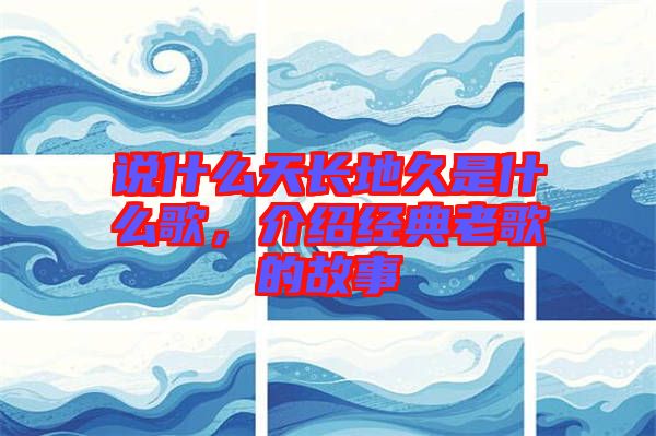 說什么天長(zhǎng)地久是什么歌，介紹經(jīng)典老歌的故事