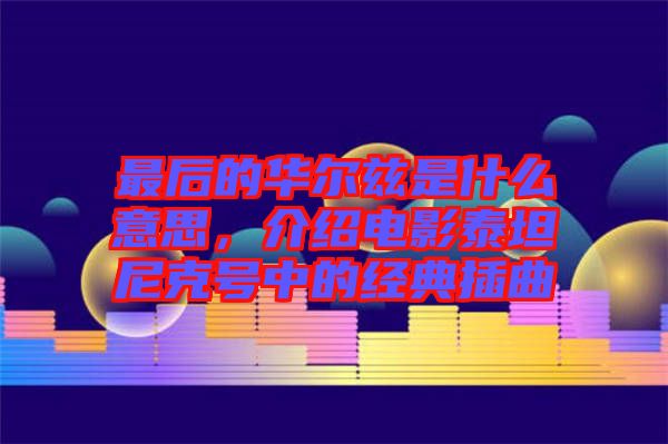 最后的華爾茲是什么意思，介紹電影泰坦尼克號中的經(jīng)典插曲