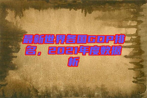 最新世界各國GDP排名，2021年度數據析