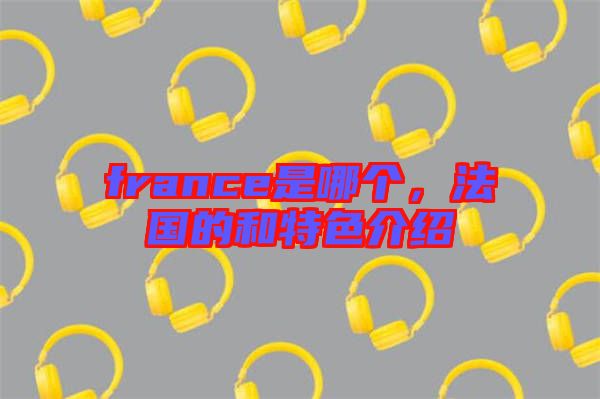 france是哪個(gè)，法國(guó)的和特色介紹