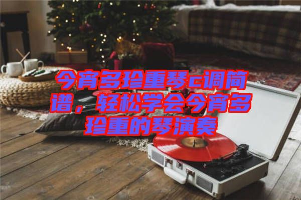 今宵多珍重琴c調(diào)簡譜，輕松學會今宵多珍重的琴演奏