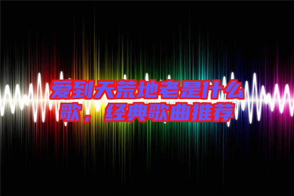 愛(ài)到天荒地老是什么歌，經(jīng)典歌曲推薦