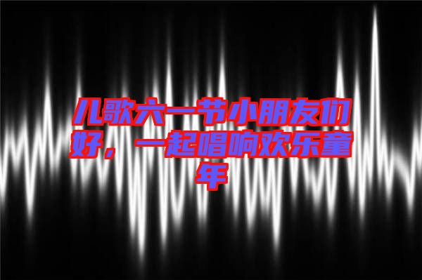 兒歌六一節(jié)小朋友們好，一起唱響歡樂童年
