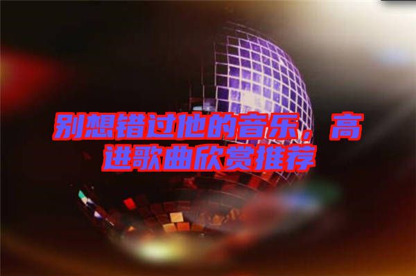 別想錯(cuò)過(guò)他的音樂(lè)，高進(jìn)歌曲欣賞推薦