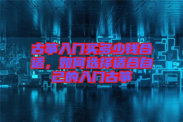 古箏入門買多少錢合適，如何選擇適合自己的入門古箏