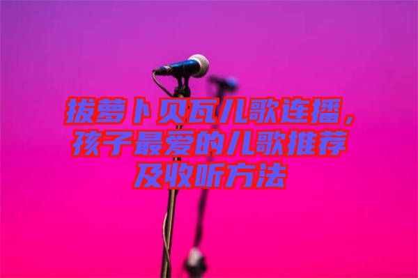 拔蘿卜貝瓦兒歌連播，孩子最愛的兒歌推薦及收聽方法