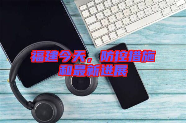 福建今天，防控措施和最新進(jìn)展