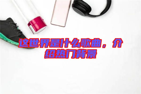 這世界是什么歌曲，介紹熱門背景