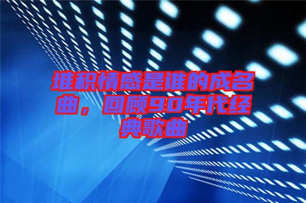 堆積情感是誰的成名曲，回顧90年代經(jīng)典歌曲