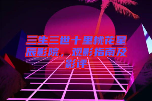 三生三世十里桃花星辰影院，觀影指南及影評(píng)