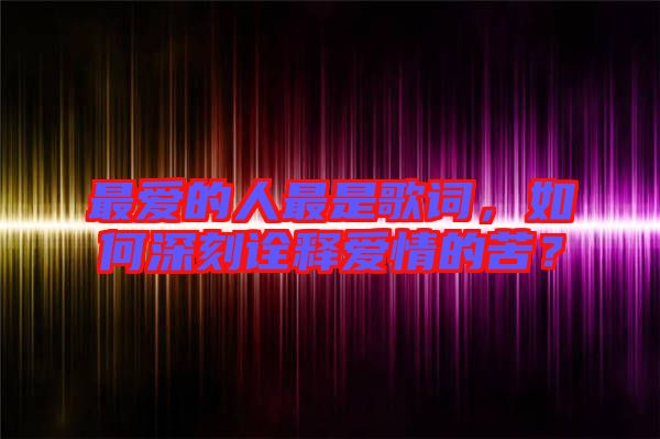 最愛的人最是歌詞，如何深刻詮釋愛情的苦？