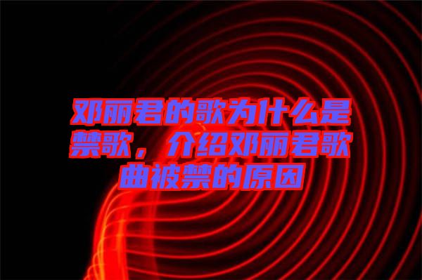 鄧麗君的歌為什么是禁歌，介紹鄧麗君歌曲被禁的原因