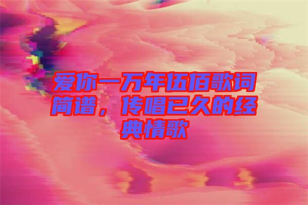 愛(ài)你一萬(wàn)年伍佰歌詞簡(jiǎn)譜，傳唱已久的經(jīng)典情歌