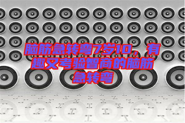 腦筋急轉(zhuǎn)彎7歲10，有趣又考驗(yàn)智商的腦筋急轉(zhuǎn)彎