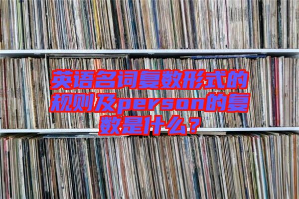 英語名詞復(fù)數(shù)形式的規(guī)則及person的復(fù)數(shù)是什么？