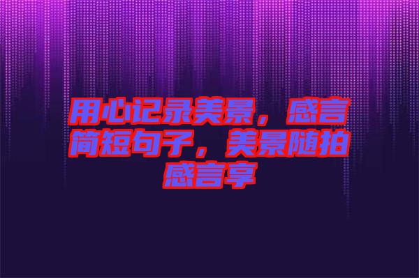 用心記錄美景，感言簡短句子，美景隨拍感言享
