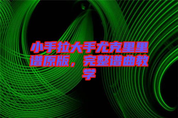 小手拉大手尤克里里譜原版，完整譜曲教學(xué)