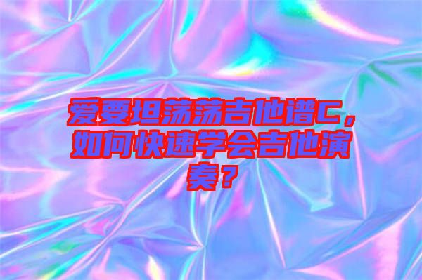 愛(ài)要坦蕩蕩吉他譜C，如何快速學(xué)會(huì)吉他演奏？