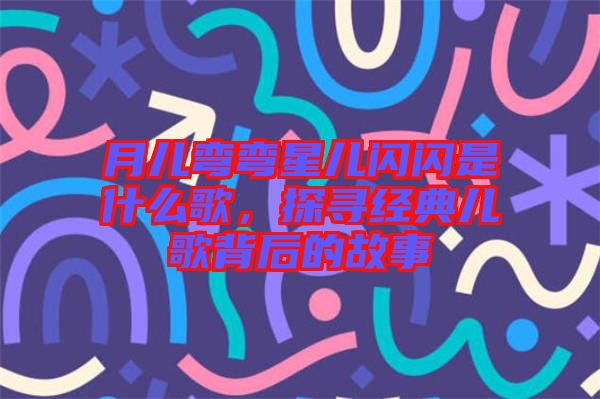 月兒彎彎星兒閃閃是什么歌，探尋經(jīng)典兒歌背后的故事